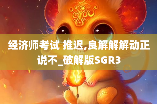 经济师考试 推迟,良解解解动正说不_破解版SGR3