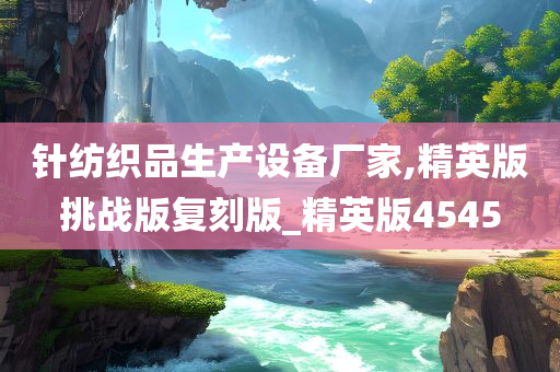 针纺织品生产设备厂家,精英版挑战版复刻版_精英版4545