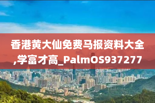 香港黄大仙免费马报资料大全,学富才高_PalmOS937277