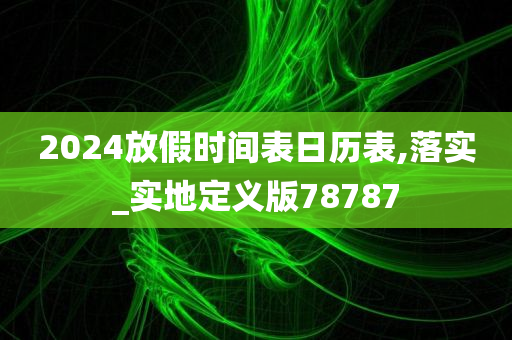 2024放假时间表日历表,落实_实地定义版78787