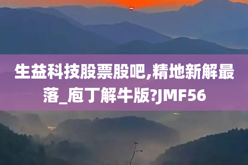 生益科技股票股吧,精地新解最落_庖丁解牛版?JMF56