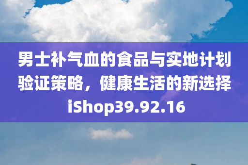 男士补气血的食品与实地计划验证策略，健康生活的新选择 iShop39.92.16