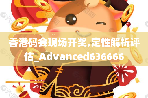 香港码会现场开奖,定性解析评估_Advanced636666