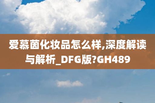 爱慕茵化妆品怎么样,深度解读与解析_DFG版?GH489