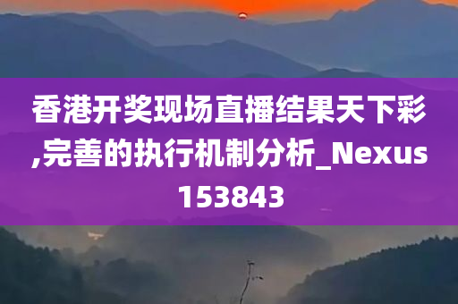 香港开奖现场直播结果天下彩,完善的执行机制分析_Nexus153843