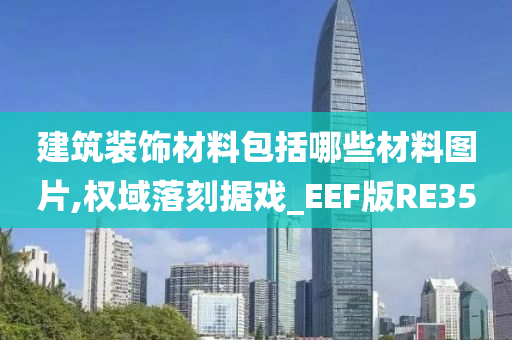 建筑装饰材料包括哪些材料图片,权域落刻据戏_EEF版RE35