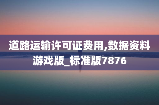 道路运输许可证费用,数据资料游戏版_标准版7876