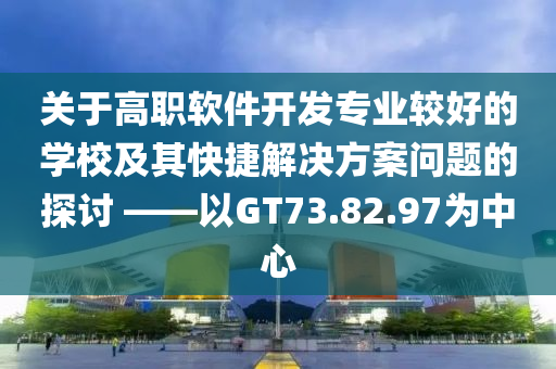 关于高职软件开发专业较好的学校及其快捷解决方案问题的探讨 ——以GT73.82.97为中心