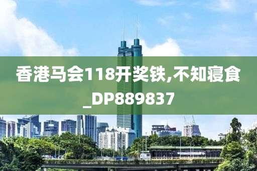 香港马会118开奖铁,不知寝食_DP889837