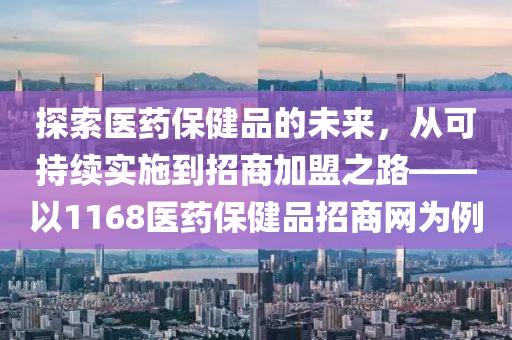 探索医药保健品的未来，从可持续实施到招商加盟之路——以1168医药保健品招商网为例