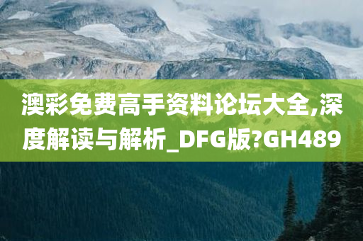 澳彩免费高手资料论坛大全,深度解读与解析_DFG版?GH489