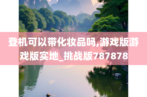 登机可以带化妆品吗,游戏版游戏版实地_挑战版787878