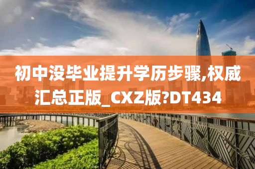 初中没毕业提升学历步骤,权威汇总正版_CXZ版?DT434