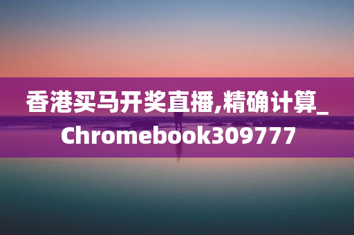 香港买马开奖直播,精确计算_Chromebook309777