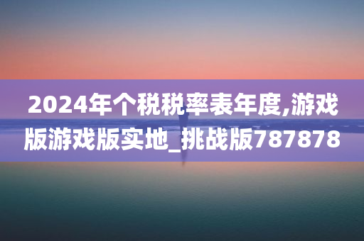 2024年个税税率表年度,游戏版游戏版实地_挑战版787878