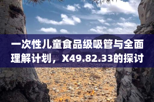 一次性儿童食品级吸管与全面理解计划，X49.82.33的探讨