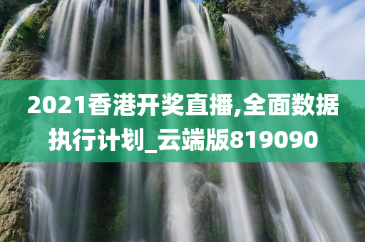 2021香港开奖直播,全面数据执行计划_云端版819090