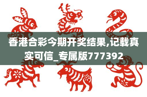 香港合彩今期开奖结果,记载真实可信_专属版777392