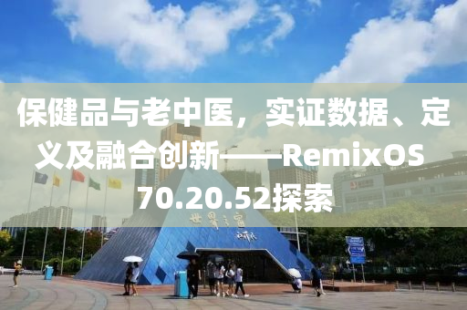 保健品与老中医，实证数据、定义及融合创新——RemixOS 70.20.52探索