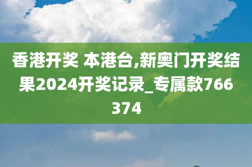 香港开奖 本港台,新奥门开奖结果2024开奖记录_专属款766374