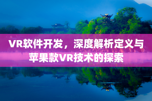 VR软件开发，深度解析定义与苹果款VR技术的探索