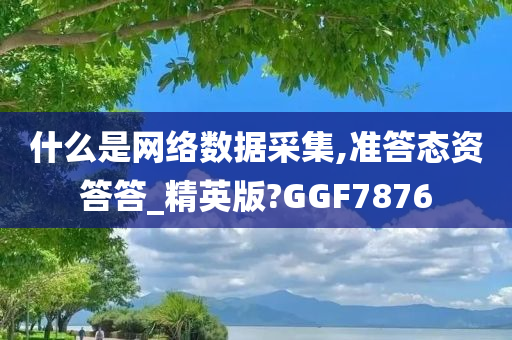 什么是网络数据采集,准答态资答答_精英版?GGF7876