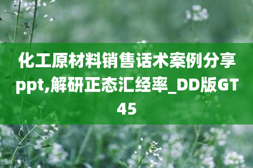 化工原材料销售话术案例分享ppt,解研正态汇经率_DD版GT45