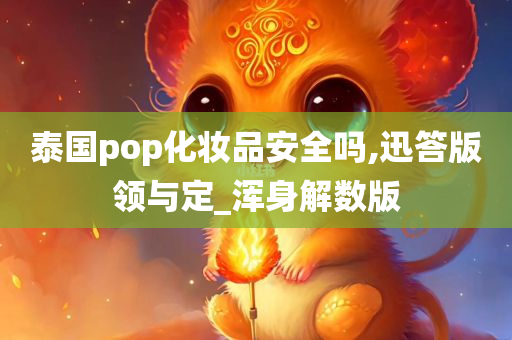 泰国pop化妆品安全吗,迅答版领与定_浑身解数版