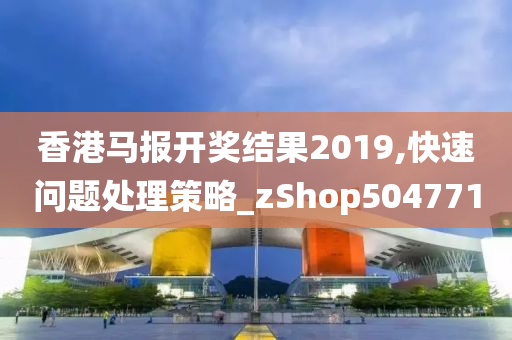 香港马报开奖结果2019,快速问题处理策略_zShop504771