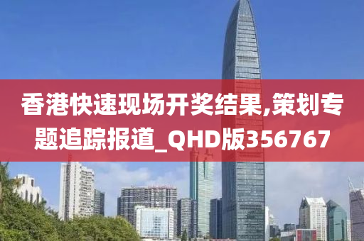 香港快速现场开奖结果,策划专题追踪报道_QHD版356767