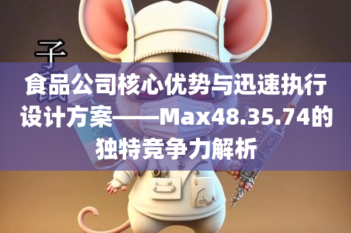 食品公司核心优势与迅速执行设计方案——Max48.35.74的独特竞争力解析