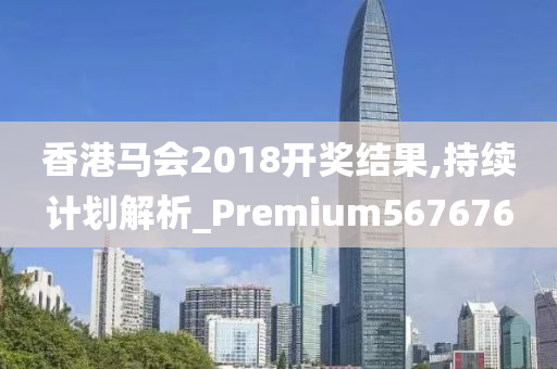 香港马会2018开奖结果,持续计划解析_Premium567676