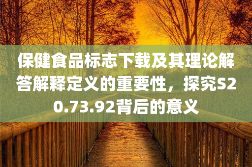 保健食品标志下载及其理论解答解释定义的重要性，探究S20.73.92背后的意义