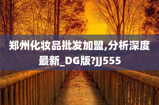 郑州化妆品批发加盟,分析深度最新_DG版?JJ555