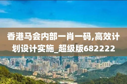 香港马会内部一肖一码,高效计划设计实施_超级版682222