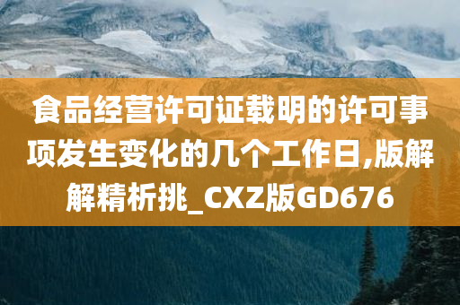 食品经营许可证载明的许可事项发生变化的几个工作日,版解解精析挑_CXZ版GD676