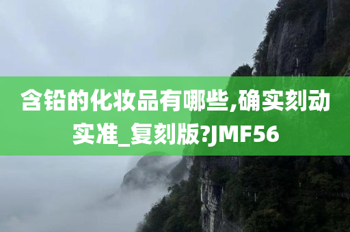 含铅的化妆品有哪些,确实刻动实准_复刻版?JMF56