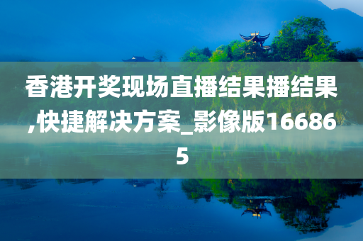 香港开奖现场直播结果播结果,快捷解决方案_影像版166865