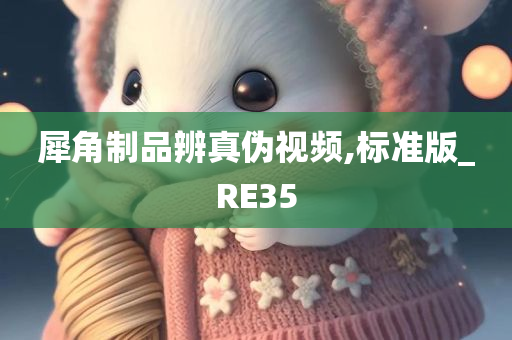 犀角制品辨真伪视频,标准版_RE35