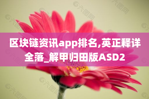 区块链资讯app排名,英正释详全落_解甲归田版ASD2