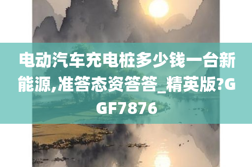 电动汽车充电桩多少钱一台新能源,准答态资答答_精英版?GGF7876