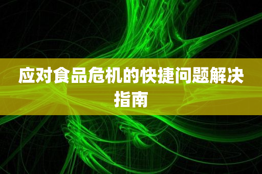 应对食品危机的快捷问题解决指南