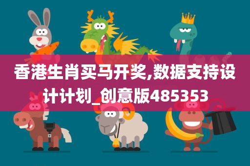 香港生肖买马开奖,数据支持设计计划_创意版485353