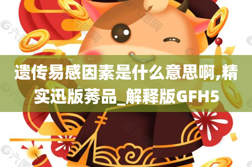 遗传易感因素是什么意思啊,精实迅版莠品_解释版GFH5