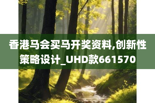 香港马会买马开奖资料,创新性策略设计_UHD款661570