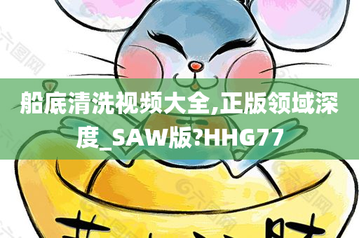 船底清洗视频大全,正版领域深度_SAW版?HHG77