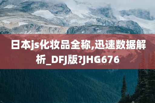 日本js化妆品全称,迅速数据解析_DFJ版?JHG676