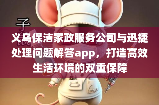 义乌保洁家政服务公司与迅捷处理问题解答app，打造高效生活环境的双重保障