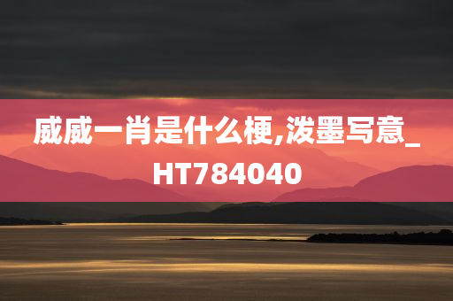 威威一肖是什么梗,泼墨写意_HT784040