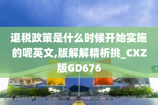 退税政策是什么时候开始实施的呢英文,版解解精析挑_CXZ版GD676